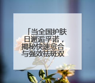 当全国护肤日邂逅孚诺，揭秘快速愈合与强效祛斑双重密码